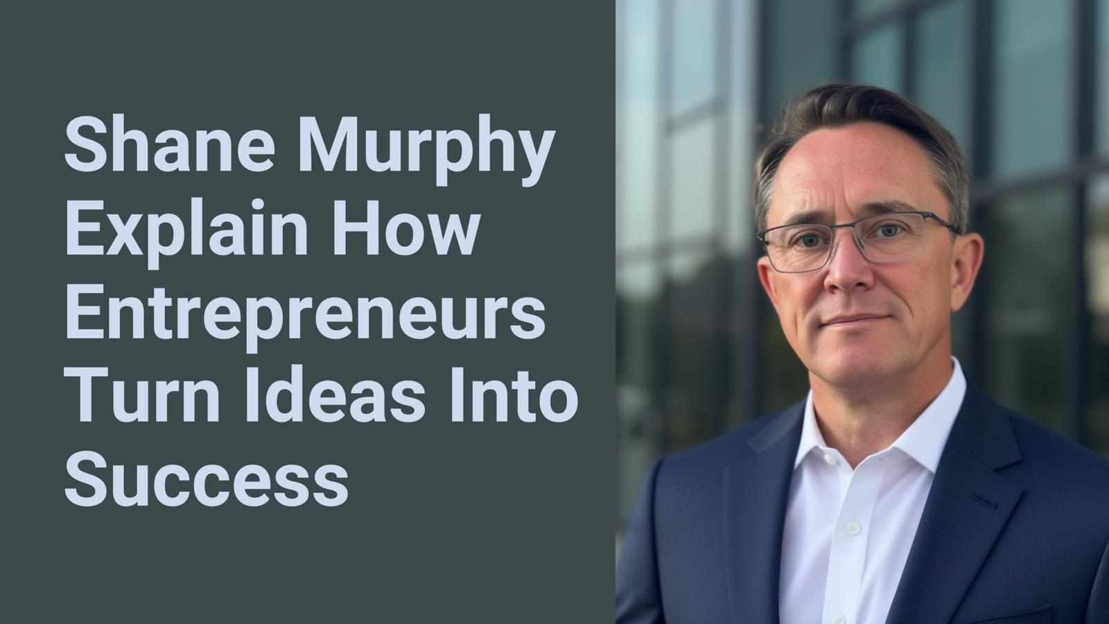 Shane Murphy Explain How Entrepreneurs Turn Ideas Into Success