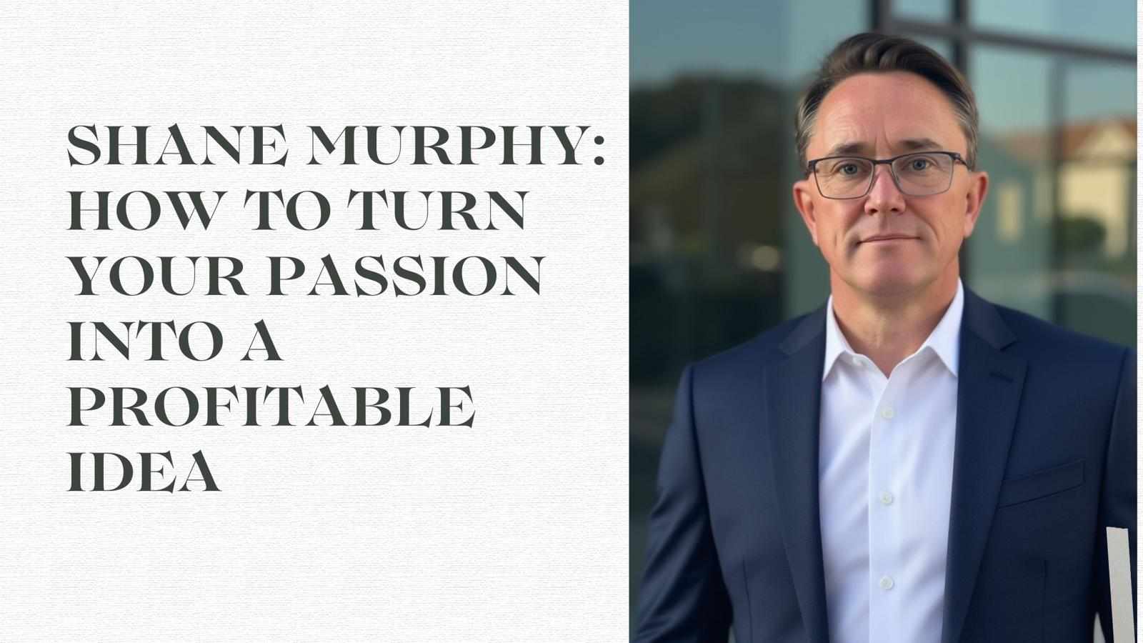 Shane Murphy: How To Turn Your Passion Into A Profitable Idea
