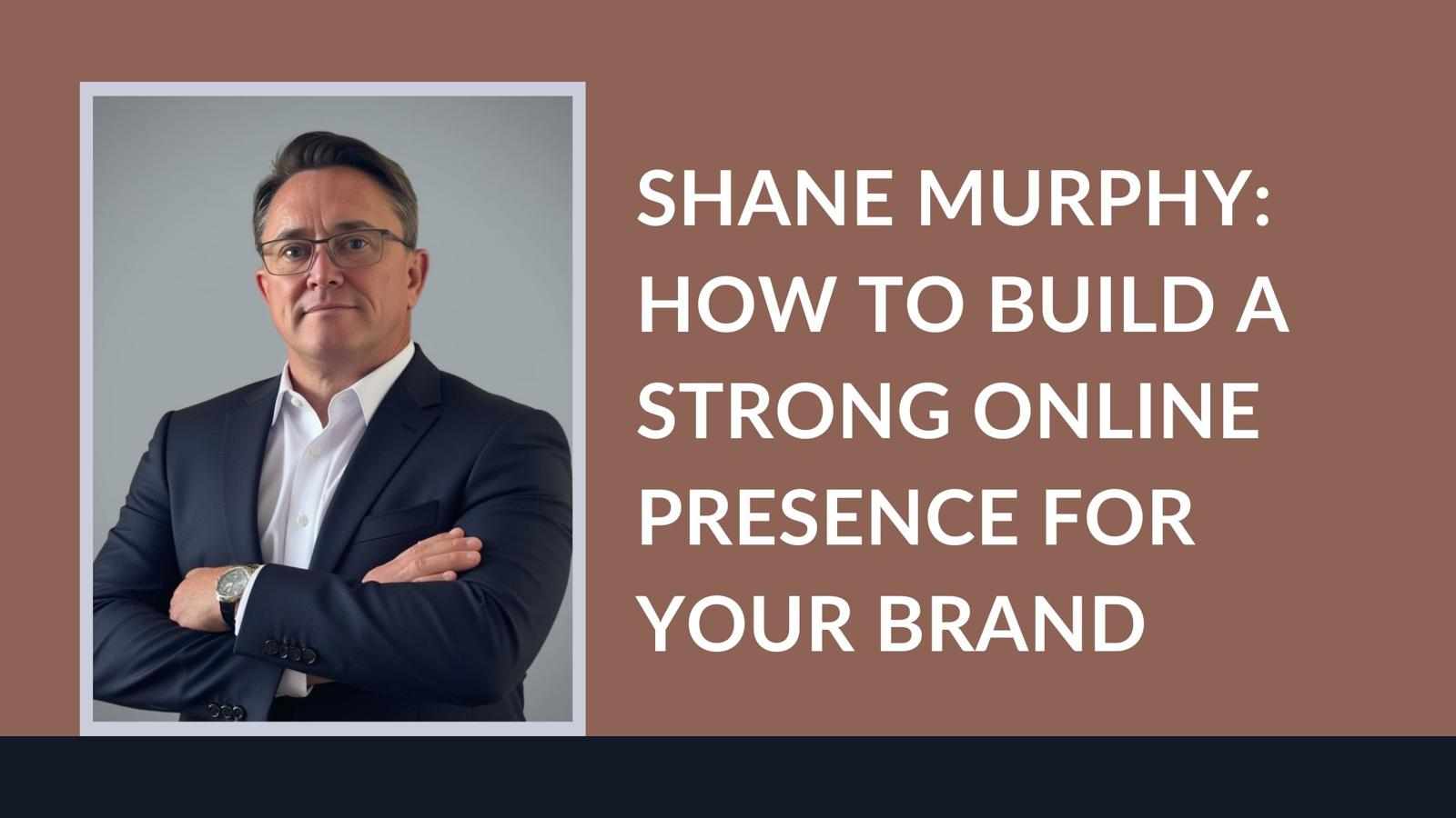 Shane Murphy: How To Build A Strong Online Presence For Your Brand