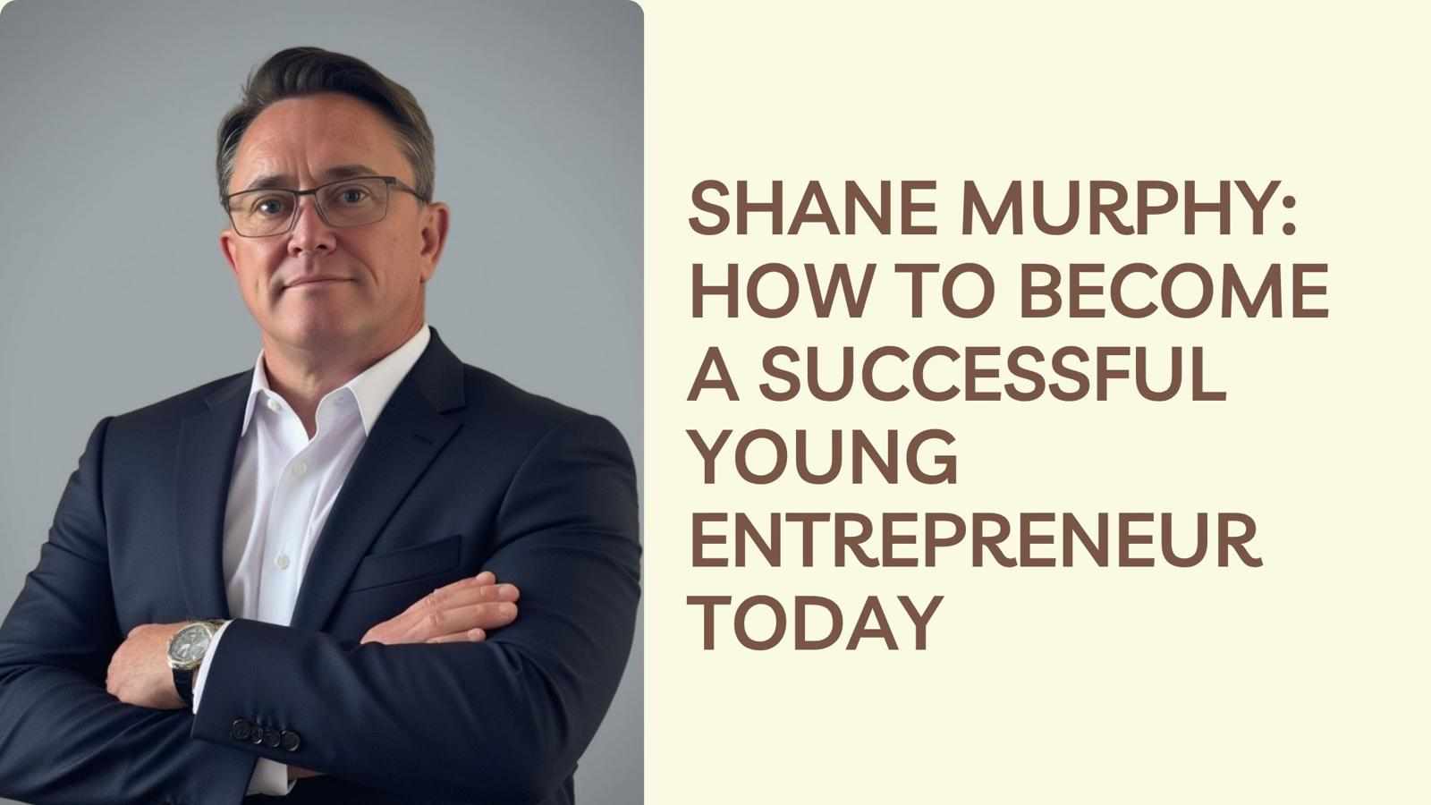 Shane Murphy: How To Become A Successful Young Entrepreneur Today