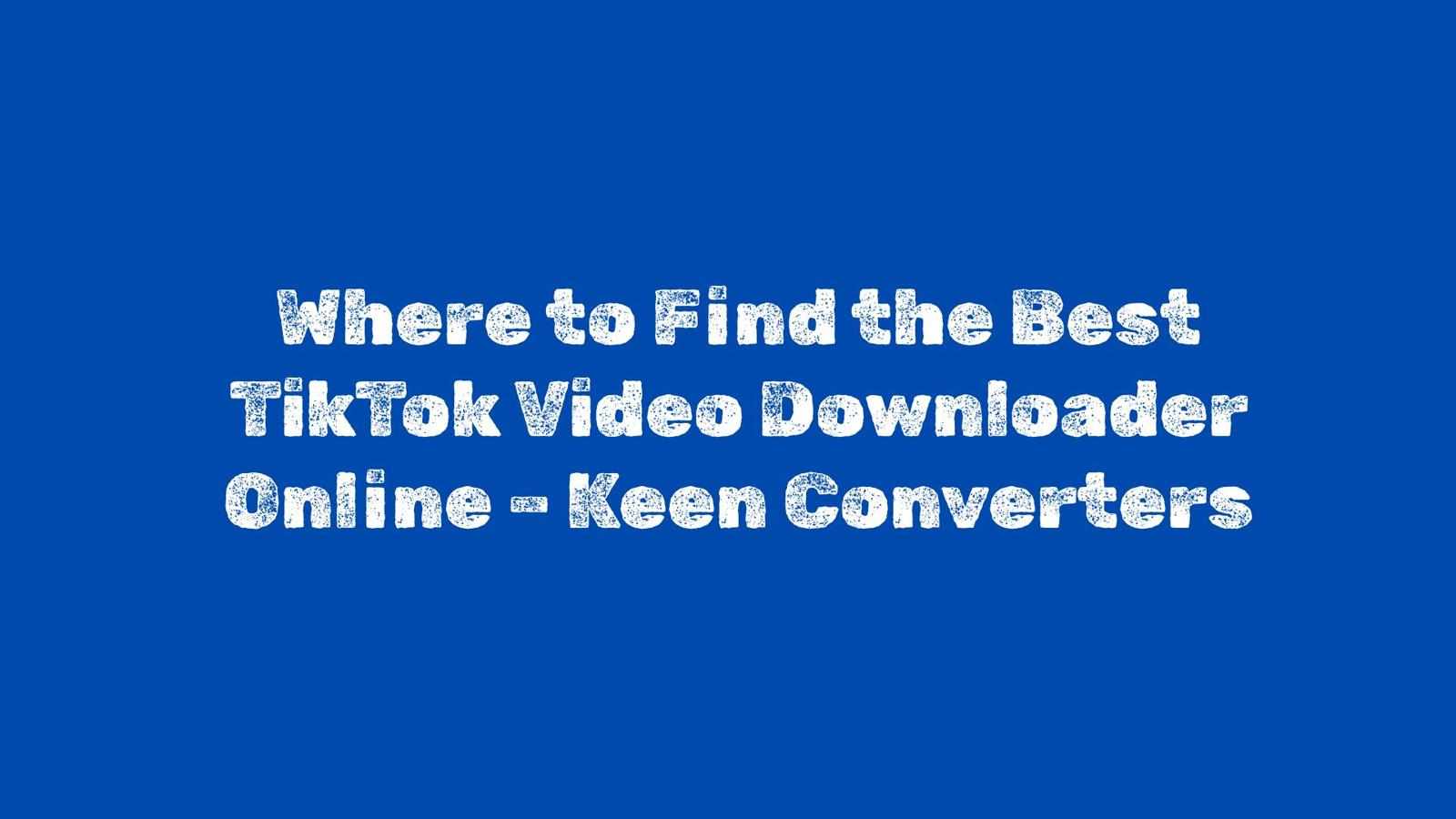 Where to Find the Best TikTok Video Downloader Online – Keen Converters