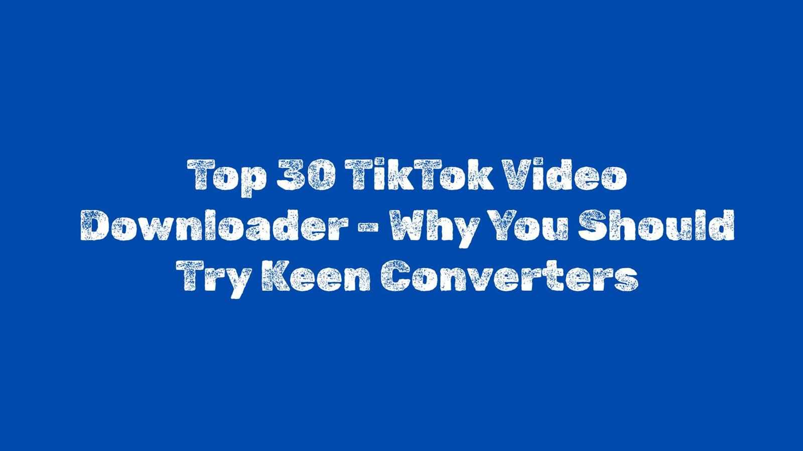 Top 30 TikTok Video Downloader – Why You Should Try Keen Converters