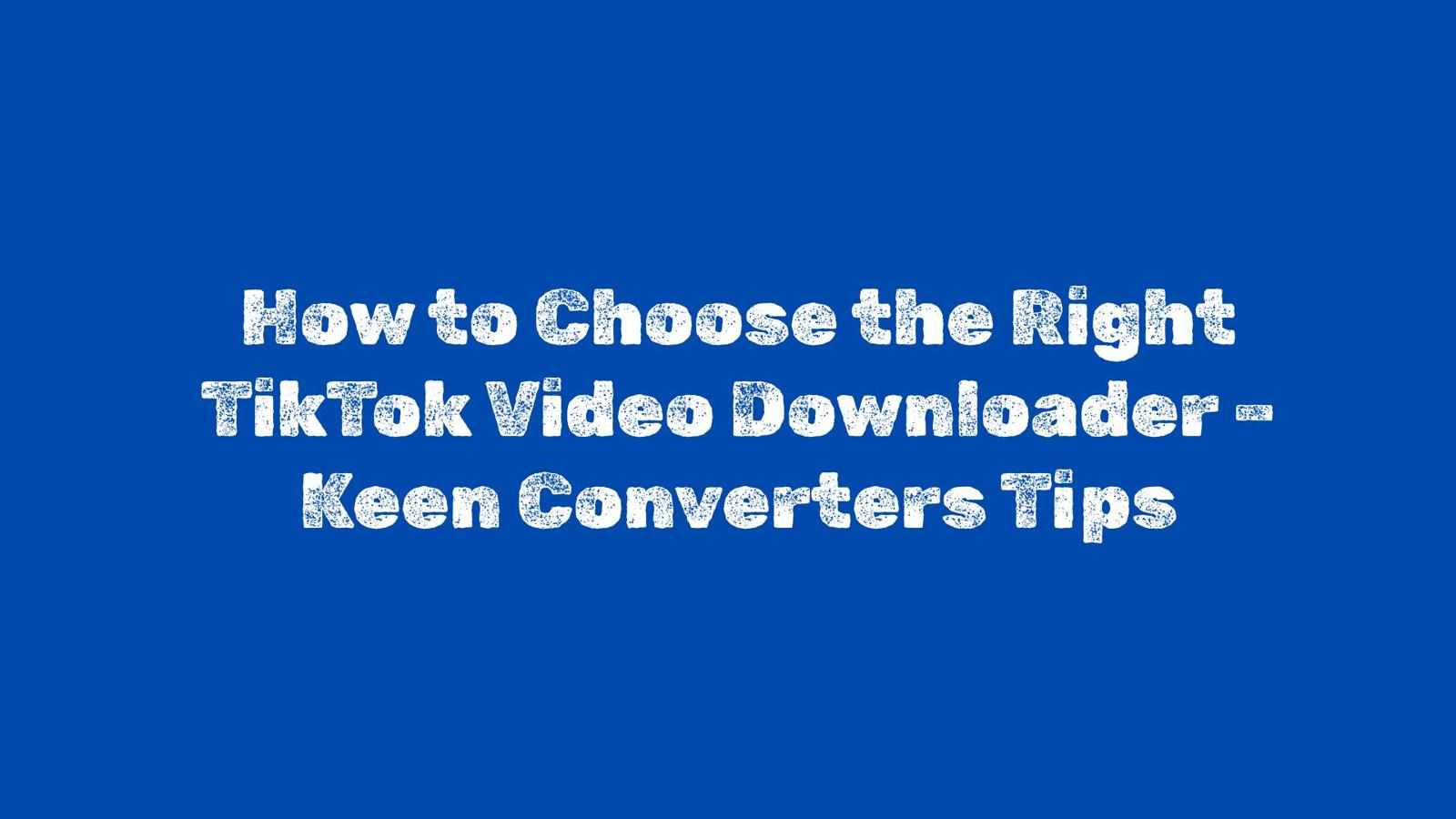 How to Choose the Right TikTok Video Downloader – Keen Converters Tips