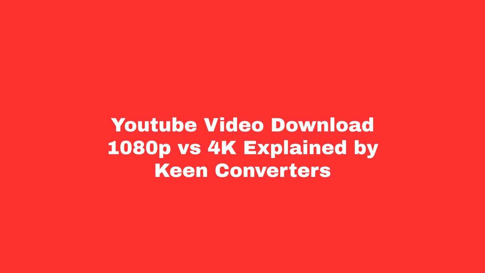 Youtube Video Download 1080p vs 4K Explained by Keen Converters