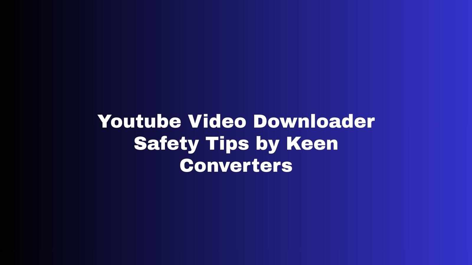 Youtube Video Downloader Safety Tips by Keen Converters