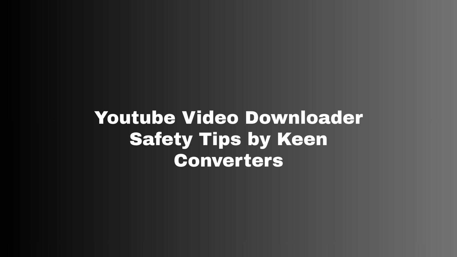 Youtube Video Downloader Safety Tips by Keen Converters
