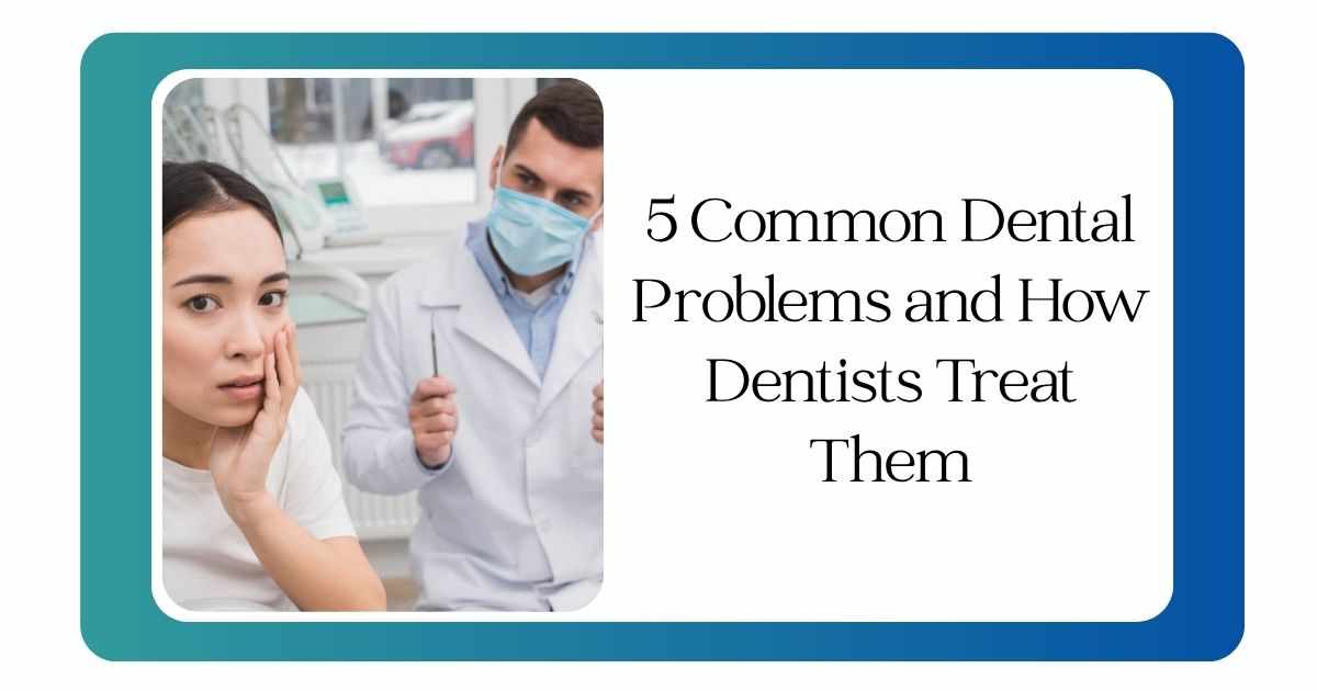 5 Common Dental Problems and How Dentists Treat Them