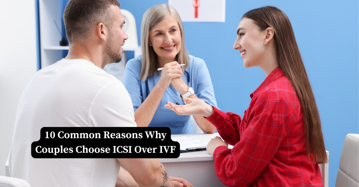 10 Common Reasons Why Couples Choose ICSI Over IVF