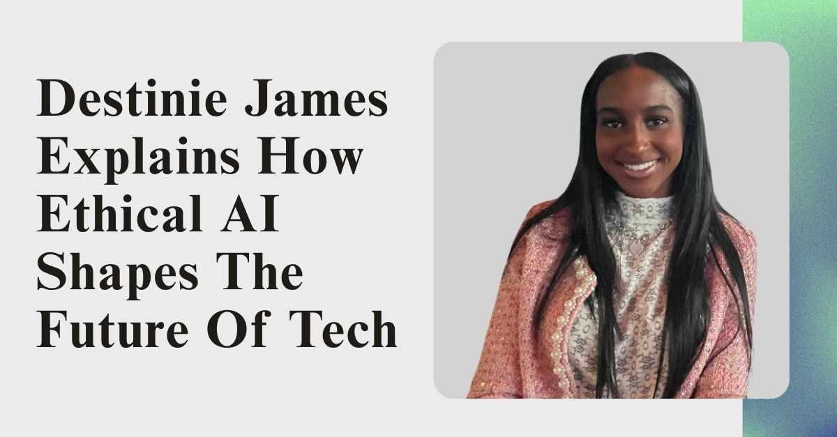 Destinie James Explains How Ethical AI Shapes the Future of Tech