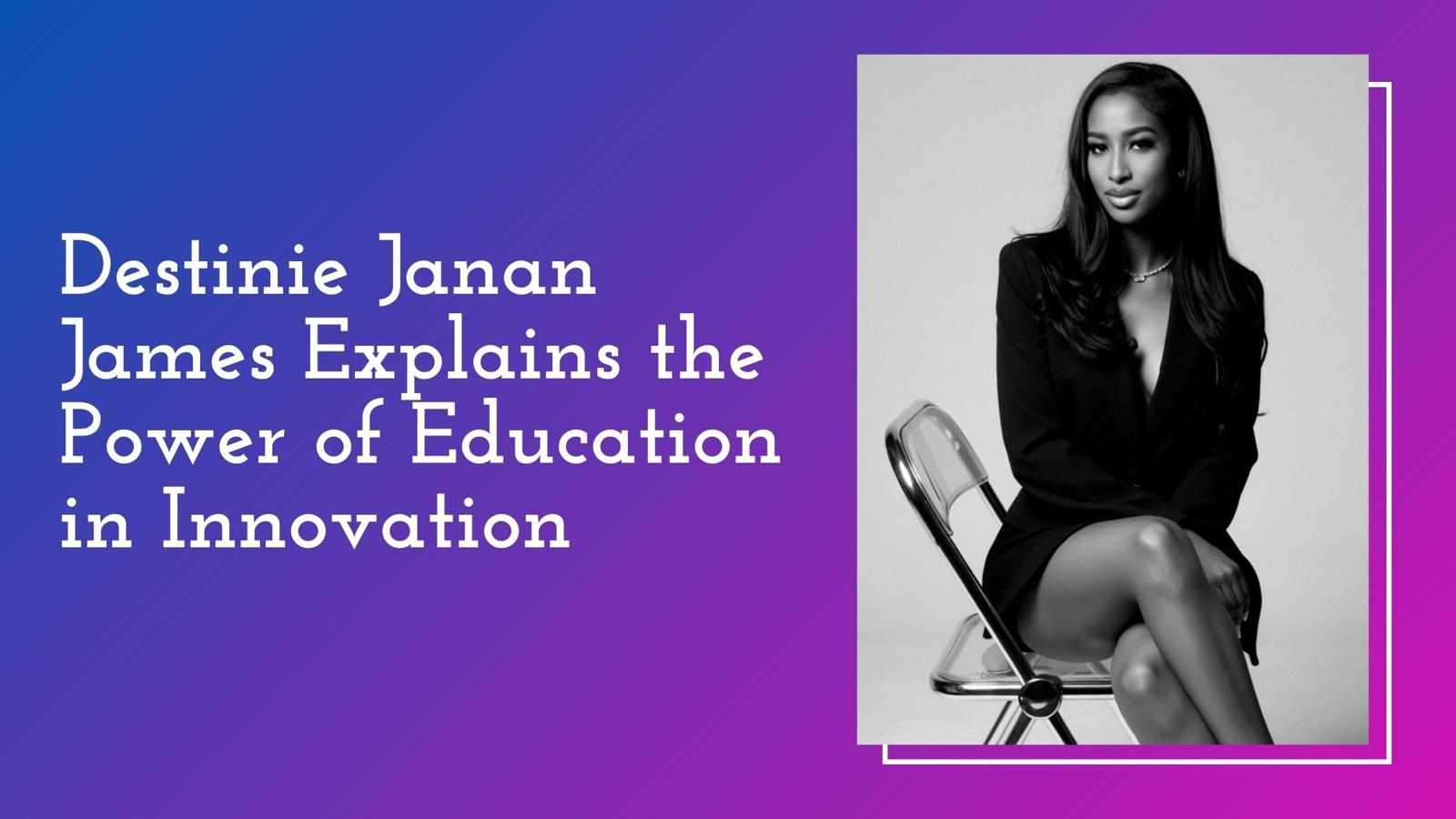 Destinie Janan James Explains the Power of Education in Innovation