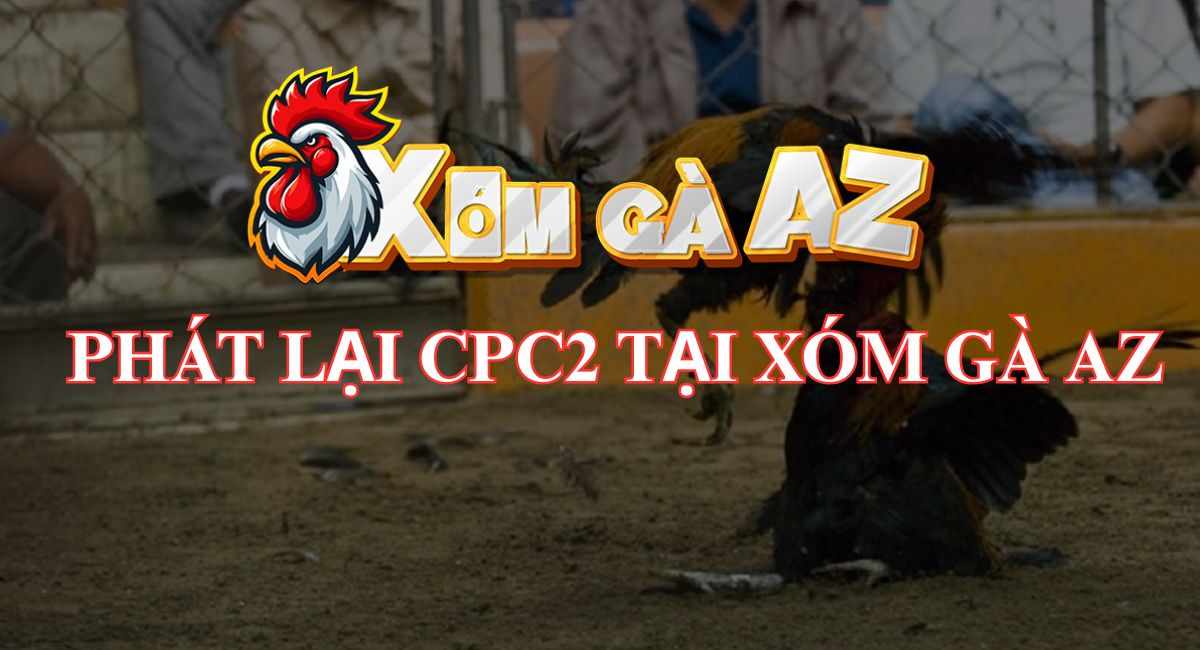 Phát Lại CPC2 – Xem Lại Các Trận Đá Gà Tại Bồ Gà CPC2