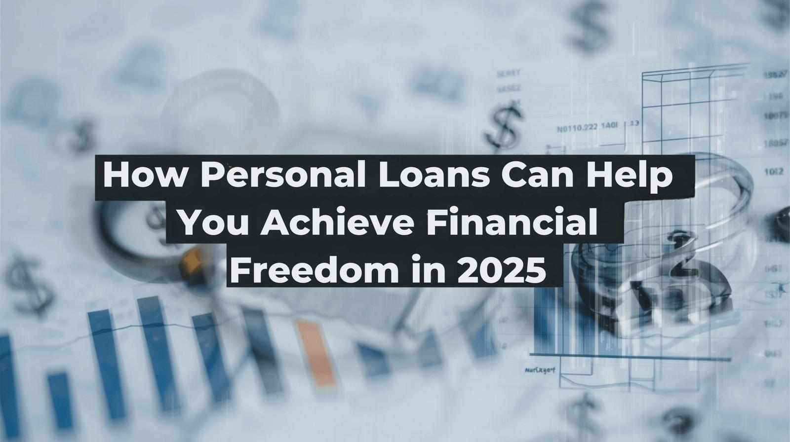 How Personal Loans Can Help You Achieve Financial Freedom in 2025