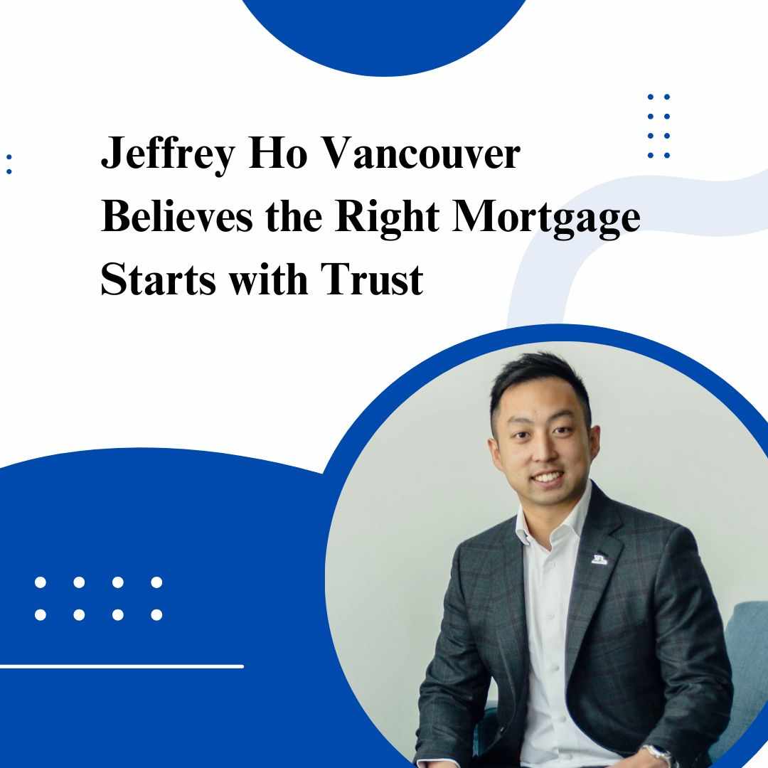 Jeffrey Ho Vancouver Believes the Right Mortgage Starts with Trust