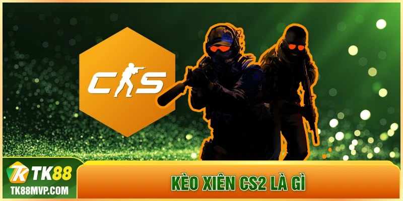 Keo xien CS2 la gi? Cach cuoc xau nhanh, thang lon tai Tk88