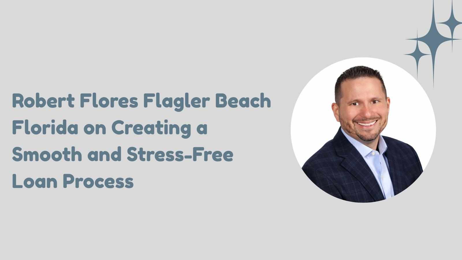 Robert Flores Flagler Beach Florida on Creating a Smooth and Stress-Free Loan Process